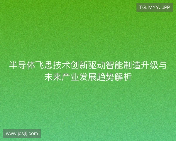 半导体飞思技术创新驱动智能制造升级与未来产业发展趋势解析
