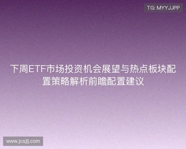 下周ETF市场投资机会展望与热点板块配置策略解析前瞻配置建议