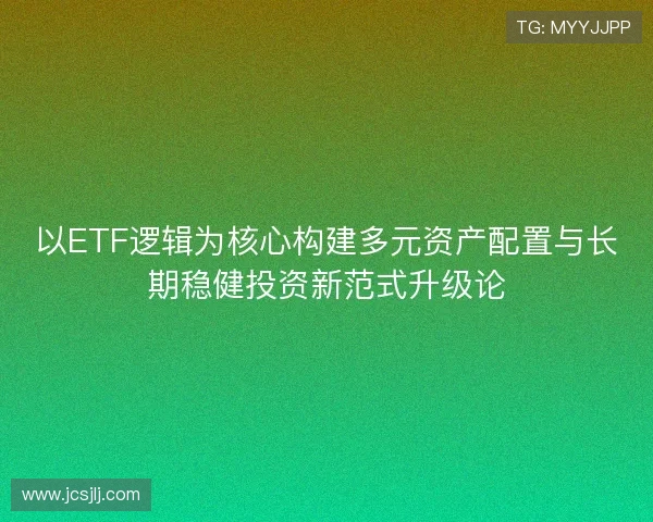 以ETF逻辑为核心构建多元资产配置与长期稳健投资新范式升级论